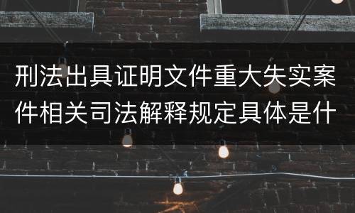 刑法出具证明文件重大失实案件相关司法解释规定具体是什么内容