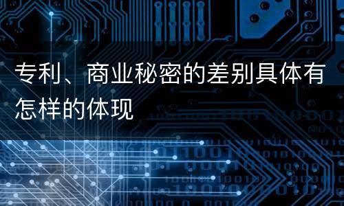 专利、商业秘密的差别具体有怎样的体现