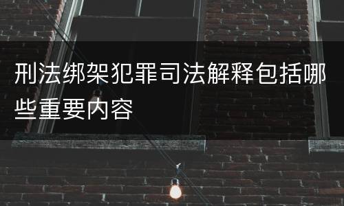 刑法绑架犯罪司法解释包括哪些重要内容
