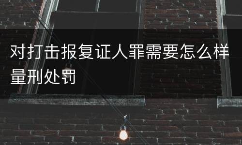 对打击报复证人罪需要怎么样量刑处罚
