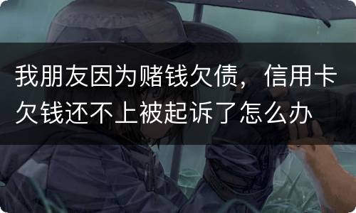 我朋友因为赌钱欠债,信用卡欠钱还不上被起诉了怎么办 我朋友因为赌钱欠债,信用卡欠钱还不上被起诉了怎么办