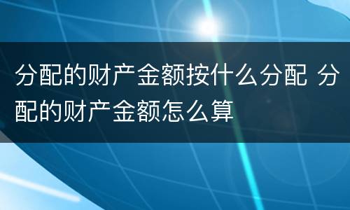 分配的财产金额按什么分配 分配的财产金额怎么算 分配的财产金额按什么分配 分配的财产金额怎么算