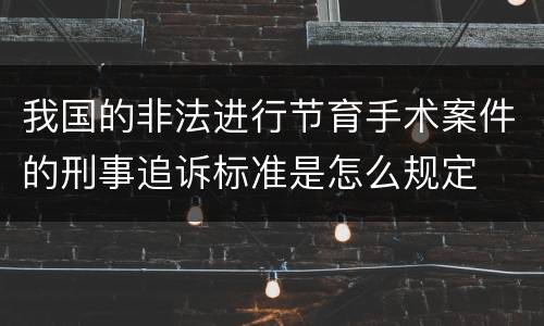 我国的非法进行节育手术案件的刑事追诉标准是怎么规定
