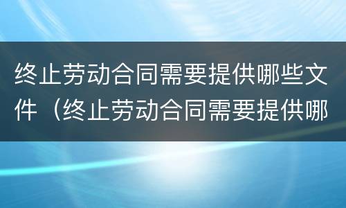 终止劳动合同需要提供哪些文件（终止劳动合同需要提供哪些文件材料）