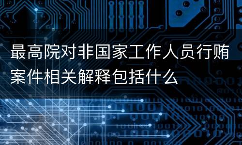 最高院对非国家工作人员行贿案件相关解释包括什么