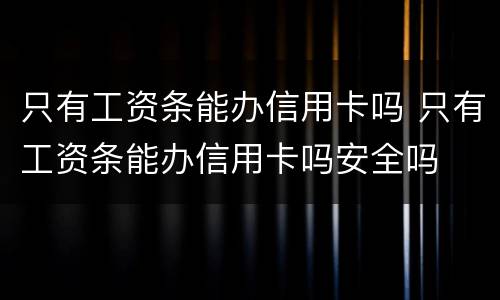 只有工资条能办信用卡吗 只有工资条能办信用卡吗安全吗