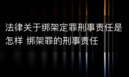 法律关于绑架定罪刑事责任是怎样 绑架罪的刑事责任