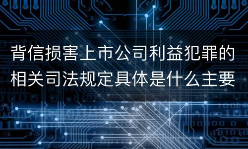 背信损害上市公司利益犯罪的相关司法规定具体是什么主要内容