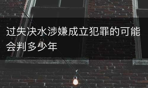 过失决水涉嫌成立犯罪的可能会判多少年