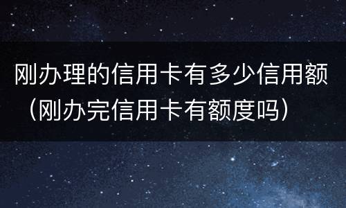 刚办理的信用卡有多少信用额（刚办完信用卡有额度吗）