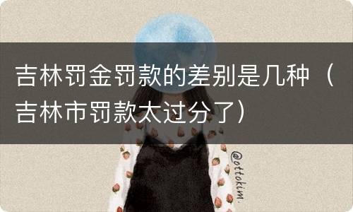 吉林罚金罚款的差别是几种（吉林市罚款太过分了）