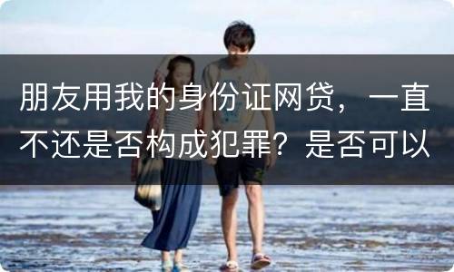 朋友用我的身份证网贷，一直不还是否构成犯罪？是否可以起诉