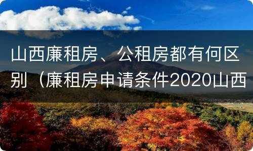 山西廉租房、公租房都有何区别（廉租房申请条件2020山西）