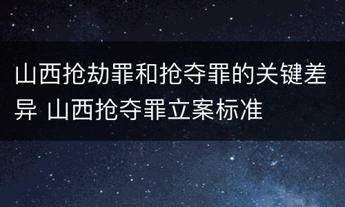山西抢劫罪和抢夺罪的关键差异 山西抢夺罪立案标准