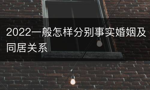 2022一般怎样分别事实婚姻及同居关系