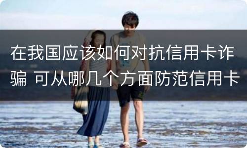 在我国应该如何对抗信用卡诈骗 可从哪几个方面防范信用卡诈骗