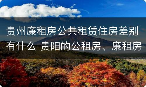 贵州廉租房公共租赁住房差别有什么 贵阳的公租房、廉租房在什么地方?