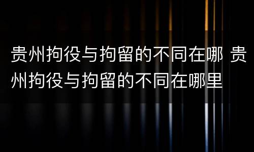 贵州拘役与拘留的不同在哪 贵州拘役与拘留的不同在哪里