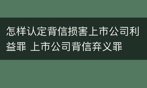 怎样认定背信损害上市公司利益罪 上市公司背信弃义罪