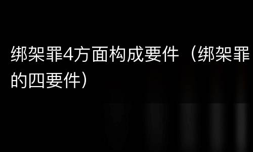 绑架罪4方面构成要件（绑架罪的四要件）