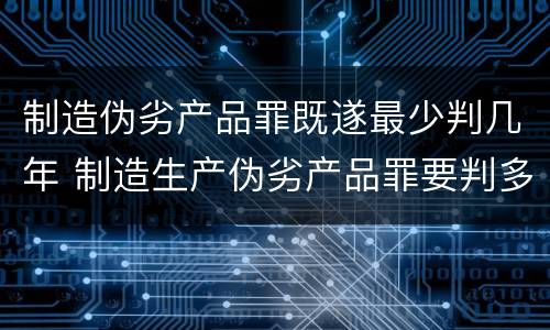 制造伪劣产品罪既遂最少判几年 制造生产伪劣产品罪要判多少年