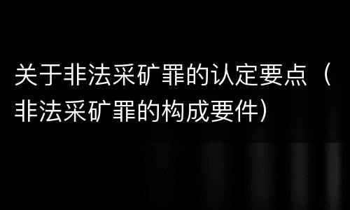 关于非法采矿罪的认定要点（非法采矿罪的构成要件）