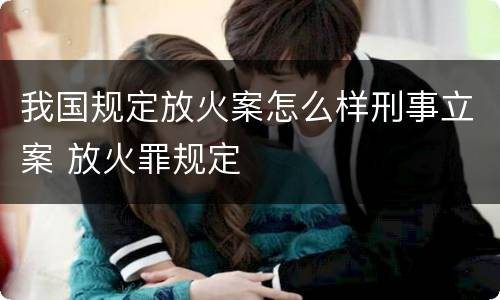 我国规定放火案怎么样刑事立案 放火罪规定
