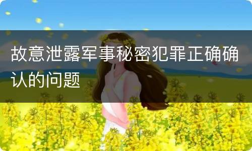 故意泄露军事秘密犯罪正确确认的问题
