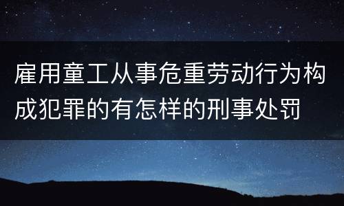 雇用童工从事危重劳动行为构成犯罪的有怎样的刑事处罚