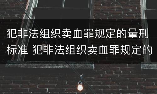 犯非法组织卖血罪规定的量刑标准 犯非法组织卖血罪规定的量刑标准是什么