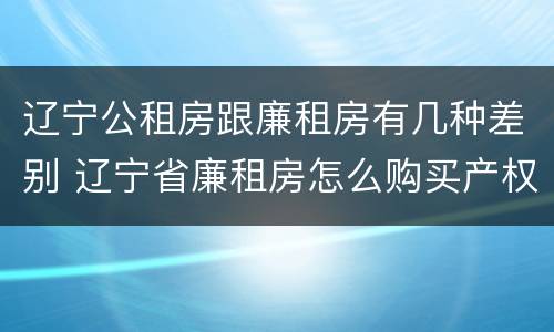 辽宁公租房跟廉租房有几种差别 辽宁省廉租房怎么购买产权