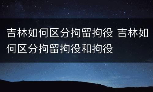 吉林如何区分拘留拘役 吉林如何区分拘留拘役和拘役