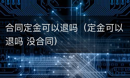 合同定金可以退吗（定金可以退吗 没合同）
