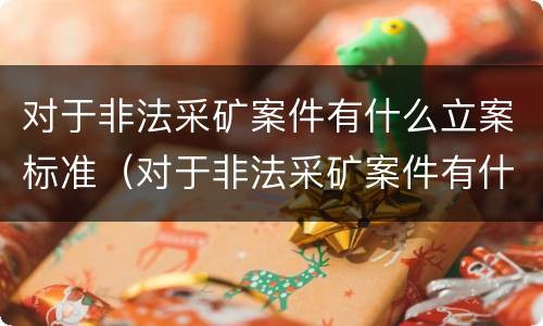 对于非法采矿案件有什么立案标准（对于非法采矿案件有什么立案标准吗）