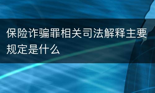 保险诈骗罪相关司法解释主要规定是什么