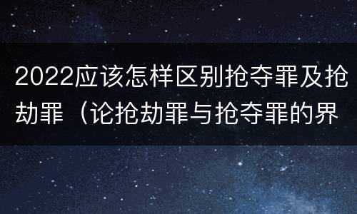 2022应该怎样区别抢夺罪及抢劫罪（论抢劫罪与抢夺罪的界限）