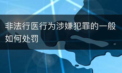 非法行医行为涉嫌犯罪的一般如何处罚