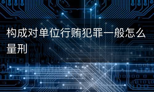 构成对单位行贿犯罪一般怎么量刑