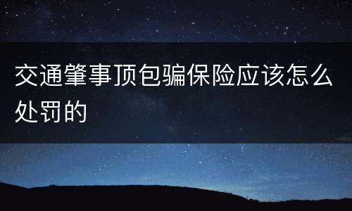 交通肇事顶包骗保险应该怎么处罚的