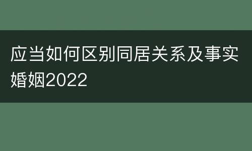 应当如何区别同居关系及事实婚姻2022