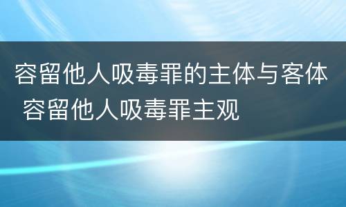 容留他人吸毒罪的主体与客体 容留他人吸毒罪主观