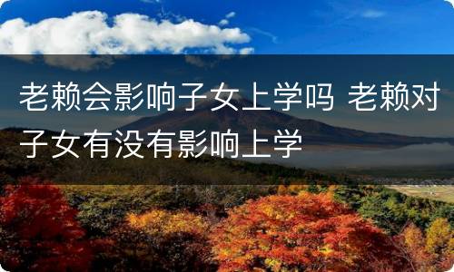 老赖会影响子女上学吗 老赖对子女有没有影响上学