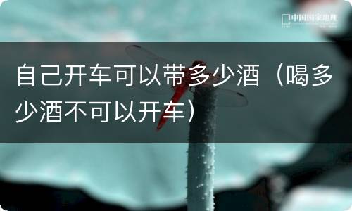 自己开车可以带多少酒（喝多少酒不可以开车）