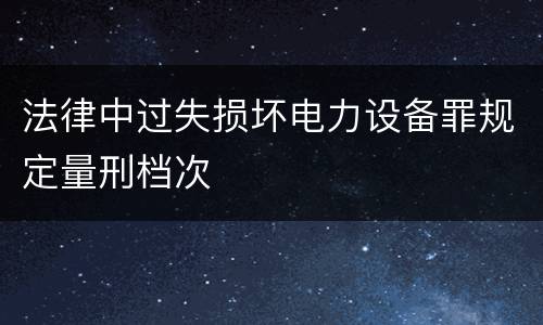 法律中过失损坏电力设备罪规定量刑档次