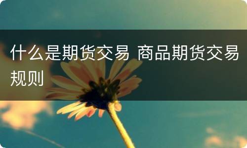 什么是期货交易 商品期货交易规则