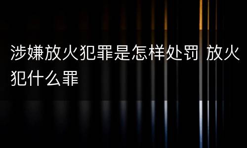 涉嫌放火犯罪是怎样处罚 放火犯什么罪