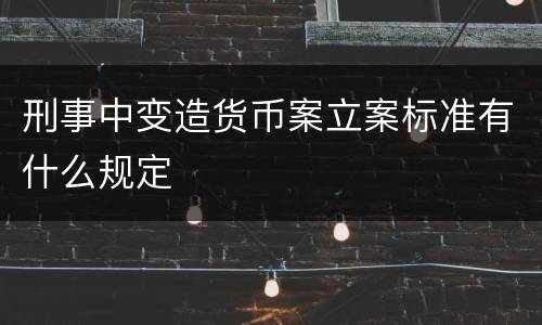 刑事中变造货币案立案标准有什么规定