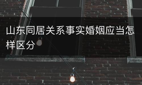 山东同居关系事实婚姻应当怎样区分