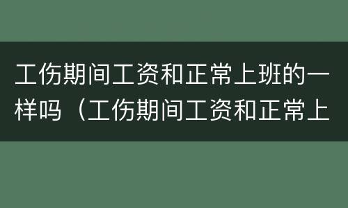 工伤期间工资和正常上班的一样吗（工伤期间工资和正常上班的一样吗）