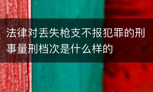 法律对丢失枪支不报犯罪的刑事量刑档次是什么样的